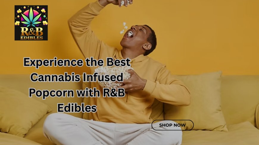 Experience the Best Cannabis Infused Popcorn with R&B Edibles